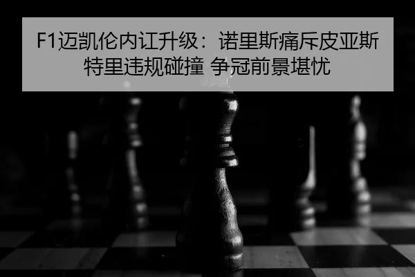 F1迈凯伦内讧升级：诺里斯痛斥皮亚斯特里违规碰撞 争冠前景堪忧